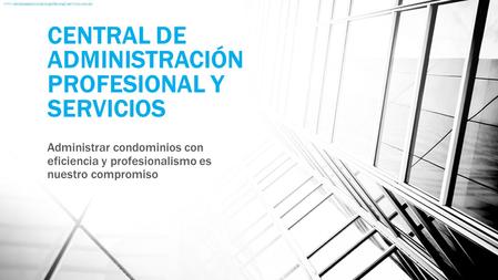 CENTRAL DE ADMINISTRACIÓN PROFESIONAL Y SERVICIOS Administrar condominios con eficiencia y profesionalismo es nuestro compromiso www.centraldeadministracionprofesionalyservicios.com.mx.