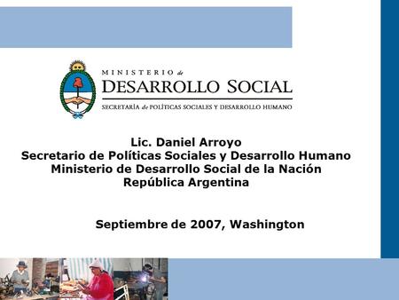 Septiembre de 2007, Washington Lic. Daniel Arroyo Secretario de Políticas Sociales y Desarrollo Humano Ministerio de Desarrollo Social de la Nación República.