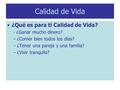 Calidad de Vida ¿Qué es para ti Calidad de Vida? - ¿Ganar mucho dinero? –¿Comer bien todos los días? –¿Tener una pareja y una familia? –¿Vivir tranquilo?