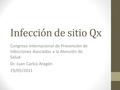 Infección de sitio Qx Congreso Internacional de Prevención de Infecciones Asociadas a la Atención de Salud Dr. Juan Carlos Aragón 19/05/2011.