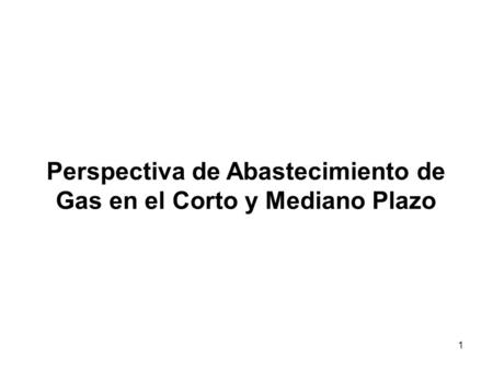 1 Perspectiva de Abastecimiento de Gas en el Corto y Mediano Plazo.
