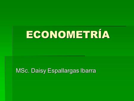 ECONOMETRÍA ECONOMETRÍA MSc. Daisy Espallargas Ibarra.