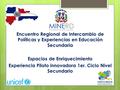Encuentro Regional de Intercambio de Políticas y Experiencias en Educación Secundaria Espacios de Enriquecimiento Experiencia Piloto innovadora 1er. Ciclo.