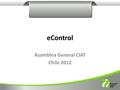 EControl Asamblea General CIAT Chile 2012. Objetivo Presentar un caso de uso de Tecnología (Internet) para mejorar el proceso de control de cumplimiento.