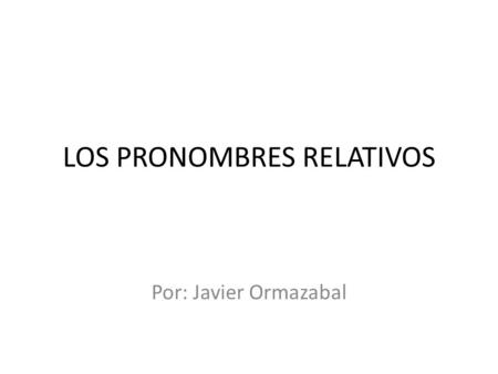 LOS PRONOMBRES RELATIVOS Por: Javier Ormazabal. Equivalencias en inglés who - quien, quienes, que that - que which - el/la cual, los/las cuales, lo que/