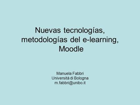 Nuevas tecnologías, metodologías del e-learning, Moodle Manuela Fabbri Università di Bologna