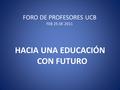 FORO DE PROFESORES UCB FEB 25 DE 2011 HACIA UNA EDUCACIÓN CON FUTURO.