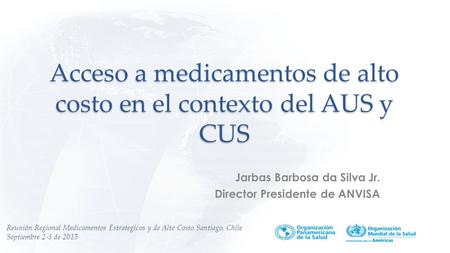 Acceso a medicamentos de alto costo en el contexto del AUS y CUS Jarbas Barbosa da Silva Jr. Director Presidente de ANVISA Reunión Regional Medicamentos.