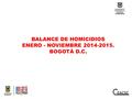 BALANCE DE HOMICIDIOS ENERO - NOVIEMBRE 2014-2015. BOGOTÁ D.C.
