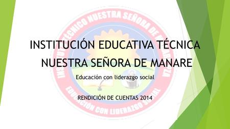 INSTITUCIÓN EDUCATIVA TÉCNICA NUESTRA SEÑORA DE MANARE Educación con liderazgo social RENDICIÓN DE CUENTAS 2014.