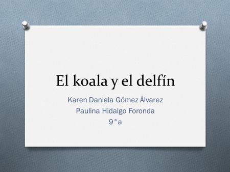 El koala y el delfín Karen Daniela Gómez Álvarez Paulina Hidalgo Foronda 9°a.