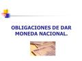OBLIGACIONES DE DAR MONEDA NACIONAL.. Proyecto de Unificación del 2012 Artículo 765. Concepto. “La obligación es de dar dinero si el deudor debe cierta.