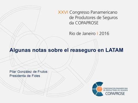 Algunas notas sobre el reaseguro en LATAM Pilar González de Frutos Presidenta de Fides.