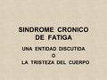 SINDROME CRONICO DE FATIGA UNA ENTIDAD DISCUTIDA O LA TRISTEZA DEL CUERPO.