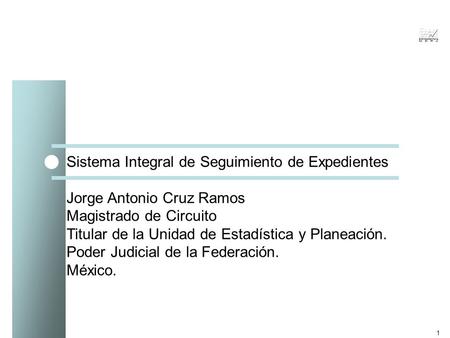 1 Sistema Integral de Seguimiento de Expedientes Jorge Antonio Cruz Ramos Magistrado de Circuito Titular de la Unidad de Estadística y Planeación. Poder.