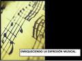 ENRIQUECIENDO LA EXPRESIÓN MUSICAL.. La música para ser música, no sólo consiste en un montón de notas desparramadas en una pauta. Necesitan además de.