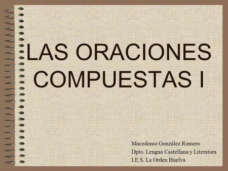 LAS ORACIONES COMPUESTAS I Macedonio González Romero Dpto. Lengua Castellana y Literatura I.E.S. La Orden Huelva.
