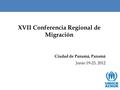 XVII Conferencia Regional de Migración Ciudad de Panamá, Panamá Junio 19-23, 2012.
