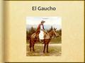 El Gaucho. Las Pampas Vida del Gaucho Gaucho vs. Cowboy.