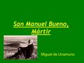 San Manuel Bueno, Mártir Miguel de Unamuno. Miguel de Unamuno Miguel de Unamuno y Jugo nació en Bilbao en el 1864 y murió en Salamanca en el año 1936.