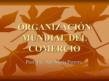 ORGANIZACIÓN MUNDIAL DEL COMERCIO Prof. Lic. Ana María Pereyra.