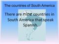The countries of South America There are nine countries in South America that speak Spanish.