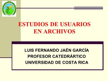 ESTUDIOS DE USUARIOS EN ARCHIVOS LUIS FERNANDO JAÉN GARCÍA PROFESOR CATEDRÁRTICO UNIVERSIDAD DE COSTA RICA.