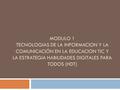 MODULO 1 TECNOLOGIAS DE LA INFORMACION Y LA COMUNICACIÓN EN LA EDUCACION TIC Y LA ESTRATEGIA HABILIDADES DIGITALES PARA TODOS (HDT)