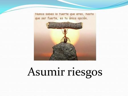 Asumir riesgos. ¿Qué es un riesgo? El riesgo significa una exposición a la incertidumbre al que el emprendedor debe someterse para alcanzar sus metas.