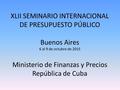 XLII SEMINARIO INTERNACIONAL DE PRESUPUESTO PÚBLICO Buenos Aires 6 al 9 de octubre de 2015 Ministerio de Finanzas y Precios República de Cuba.