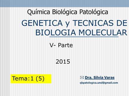GENETICA y TECNICAS DE BIOLOGIA MOLECULAR Química Biológica Patológica  Dra. Silvia Varas Tema:1 (5) V- Parte 2015.