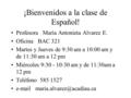 ¡Bienvenidos a la clase de Español! Profesora María Antonieta Alvarez E. Oficina BAC 321 Martes y Jueves de 9:30 am a 10:00 am y de 11:30 am a 12 pm Miércoles.