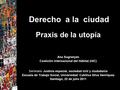 Derecho a la ciudad Praxis de la utopía Ana Sugranyes Coalición Internacional del Hábitat (HIC) Seminario Justicia espacial, sociedad civil y ciudadanía.