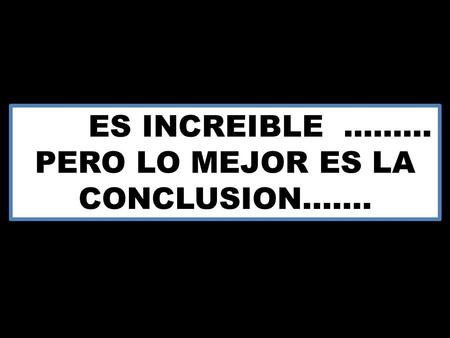 ES INCREIBLE......... PERO LO MEJOR ES LA CONCLUSION…….