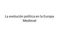 La evolución política en la Europa Medieval. Monarquías medievales Debilitamiento del sistema feudal, gracias a unificación política y territorial. Excepciones: