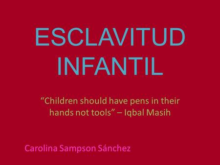 ESCLAVITUD INFANTIL “Children should have pens in their hands not tools” – Iqbal Masih Carolina Sampson Sánchez.