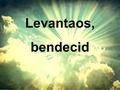 Levantaos, bendecid. Levantaos, bendecid A Jehová vuestro Dios Desde la eternidad hasta la eternidad.
