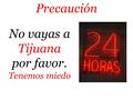 No vayas a Tijuana por favor. Tenemos miedo Precaución.