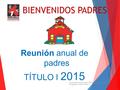 BIENVENIDOS PADRES Reunión anual de padres TÍTULO I 2015 2014 Reunión Anual de Padres / Denise Atwell, Coordinadora de Participación de Padres Título 1.