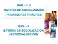 BAS – 1, 2 BATERIA DE SOCIALIZACIÓN (PROFESORES Y PADRES)