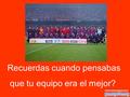 Recuerdas cuando pensabas que tu equipo era el mejor?