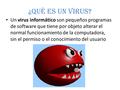 ¿Qué ES UN VIRUS? Un virus informático son pequeños programas de software que tiene por objeto alterar el normal funcionamiento de la computadora, sin.