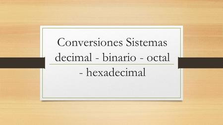 Conversiones Sistemas decimal - binario - octal - hexadecimal