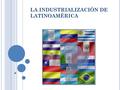 LA INDUSTRIALIZACIÓN DE LATINOAMÉRICA. El ritmo de la industrialización de Latinoamérica no ha sido igual a todos los países. Hacia el siglo el XX la.