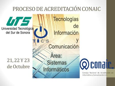 PROCESO DE ACREDITACIÓN CONAIC Consejo Nacional de Acreditación en Informática y Comunicación A.C. 21, 22 Y 23 de Octubre.