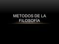 METODOS DE LA FILOSOFÍA. LA PALABRA MÉTODO SIGNIFICA LITERALMENTE SEGUIR UN “CAMINO”; ADEMÁS ES UN PROCEDIMIENTO QUE NOS PERMITE AVANZAR EN EL CONOCIMIENTO,
