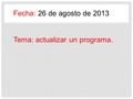 Fecha: 26 de agosto de 2013 Tema: actualizar un programa.