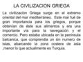 LA CIVILIZACION GRIEGA La civilización Griega surge en el extremo oriental del mar mediterráneo. Este mar fué de gran importancia para los griegos, porque.