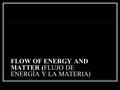 FLOW OF ENERGY AND MATTER (FLUJO DE ENERGÍA Y LA MATERIA).