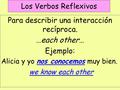 Los Verbos Reflexivos Para describir una interacción recíproca. …each other… Ejemplo: Alicia y yo nos conocemos muy bien. we know each other.